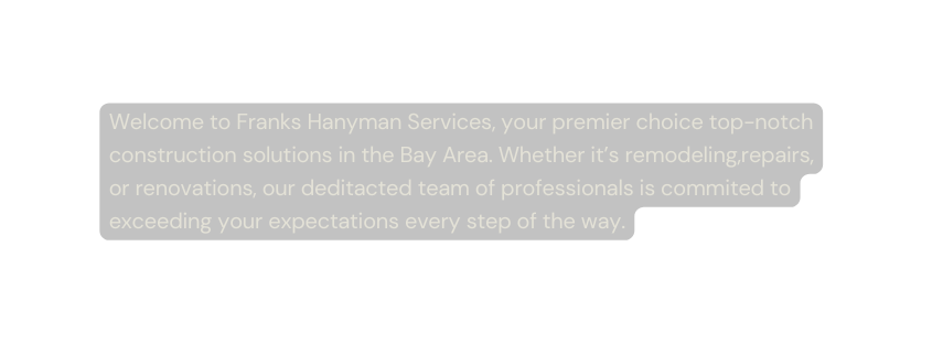 Welcome to Franks Hanyman Services your premier choice top notch construction solutions in the Bay Area Whether it s remodeling repairs or renovations our deditacted team of professionals is commited to exceeding your expectations every step of the way